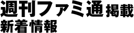 週刊ファミ通掲載新着情報