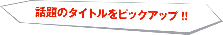 話題のタイトルをピックアップ!!