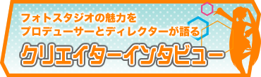 フォトスタジオの魅力をプロデューサーとディレクターが語る　クリエイターインタビュー