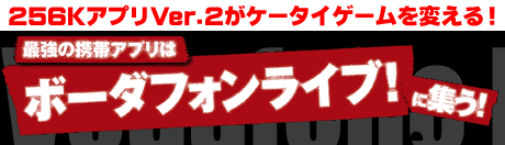256KアプリVer.2がケータイゲームを変える！ 最強の携帯アプリはボーダフォンライブ！に集う！