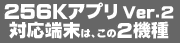 256KアプリVer.2対応端末は、この2機種