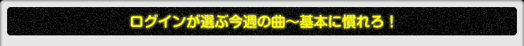 ログインが選ぶ今週の曲〜基本に慣れろ！