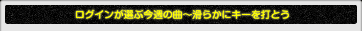 ログインが選ぶ今週の曲〜滑らかにキーを打とう