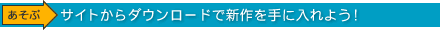 サイトからダウンロードで新作を手に入れよう！