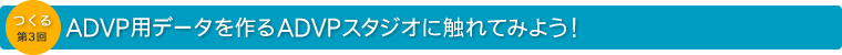 ADVP用データを作るADVPスタジオに触れてみよう！