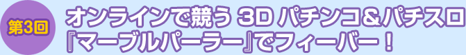 第3回：オンラインで競う3Dパチンコ＆パチスロ『マーブルパーラー』でフィーバー！