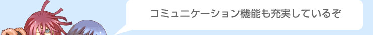 コミュニケーション機能も充実しているぞ