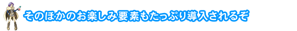 そのほかのお楽しみ要素もたっぷり導入されるぞ