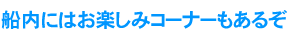 船内にはお楽しみコーナーもあるぞ