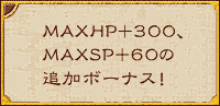 MAXHP+300、MAXSP+60の追加ボーナス！