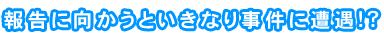 報告に向かうといきなり事件に遭遇!?