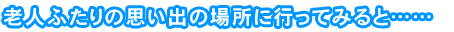 老人ふたりの思い出の場所に行ってみると……