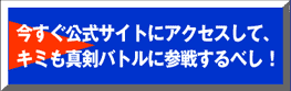 今すぐ公式サイトにアクセスしてキミも真剣バトルにさんせんするべし！