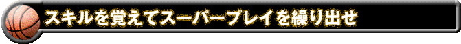 スキルを覚えてスーパープレイを繰り出せ