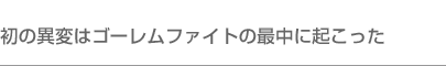 初の異変はゴーレムファイトの最中に起こった