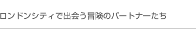 ロンドンシティで出会う冒険のパートナーたち