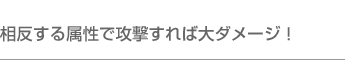 相反する属性で攻撃すれば大ダメージ！