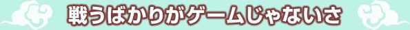 戦うばかりがゲームじゃないさ