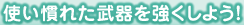 使い慣れた武器を強くしよう！