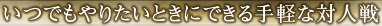 いつでもやりたいときにできる手軽な対人戦
