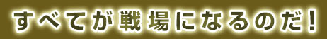 すべてが戦場になるのだ！