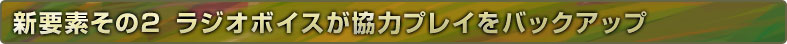 新要素その2 ラジオボイスが協力プレイをバックアップ