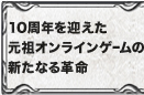 10周年目を迎えた元祖オンラインゲームの新たなる革命