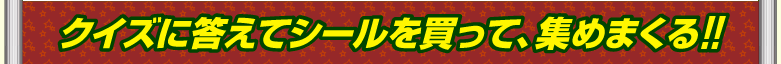 クイズに答えてシールを買って、集めまくる!!