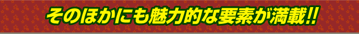 そのほかにも魅力的な要素が満載!!
