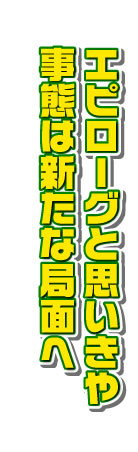エピローグと思いきや事態は新たな局面へ