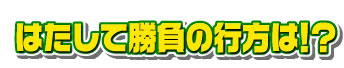 はたして勝負の行方は!?