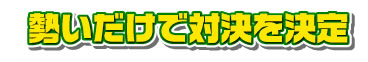 勢いだけで対決を決定