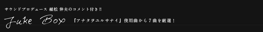 サウンドプロデュース 植松 伸夫のコメント付き!!Juke Box -『アナタヲユルサナイ』使用曲から7曲を厳選！-
