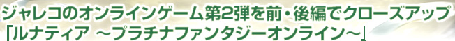 ジャレコのオンラインゲーム第2弾を前・後編でクローズアップ ルナティア 〜プラチナファンタジーオンライン〜