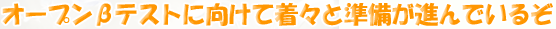 オープンβテストに向けて着々と準備が進んでいるぞ