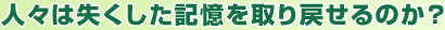 人々は失くした記憶を取り戻せるかのか？