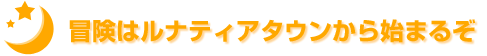 冒険はルナティアタウンから始まるぞ