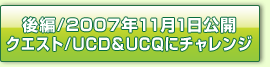 後編／2007年11月1日公開 クエスト／UCD&UCQにチャレンジ