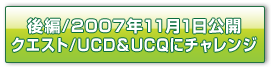 後編／2007年11月1日公開 クエスト／UCD&UCQにチャレンジ
