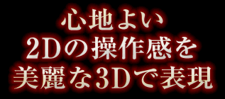 心地よい2Dの操作感を美麗な3Dで表現