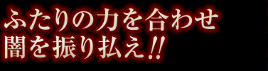 ふたりの力を合わせ闇を振り払え!!