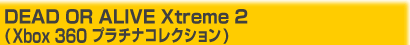 DEAD OR ALIVE Xtreme 2
(Xbox 360 プラチナコレクション)