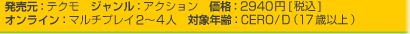 発売元：テクモ　ジャンル：アクション　価格：2940円[税込]
オンライン：マルチプレイ2?4人　対象年齢：CERO/D（17歳以上）