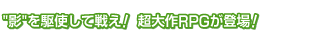 "影"を駆使して戦え！超大作RPGが登場！