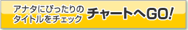 リンク　アナタにぴったりの
タイトルをチェック
チャートへGO！
