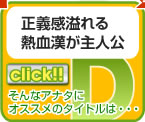 リンク　D　正義感溢れる
熱血漢が主人公
そんなアナタに
オススメのタイトルは・・・
