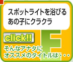 リンク　E　スポットライトを浴びる
あの子にクラクラ
そんなアナタに
オススメのタイトルは・・・