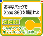 リンク　C　お得なパックで
Xbox 360を堪能せよ
そんなアナタに
オススメのタイトルは・・・