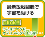 リンク　J　最新鋭戦闘機で
宇宙を駆ける
そんなアナタに
オススメのタイトルは・・・