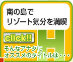 リンク　H　南の島で
リゾート気分を満喫
そんなアナタに
オススメのタイトルは・・・